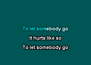 To let somebody go
It hurts like so

To let somebody go