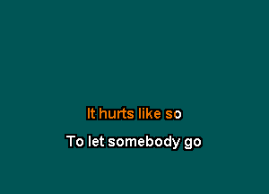 It hurts like so

To let somebody go