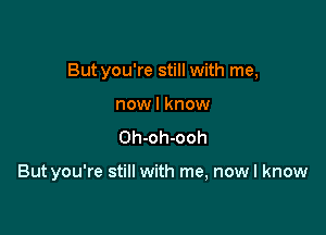 But you're still with me,
nowl know
Oh-oh-ooh

But you're still with me, now I know