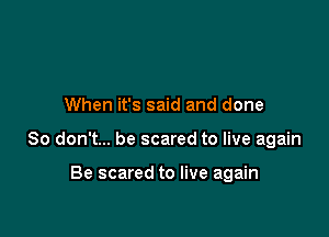 When it's said and done

So don't... be scared to live again

Be scared to live again