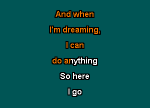 And when
I'm dreaming,

I can

do anything

So here

Igo