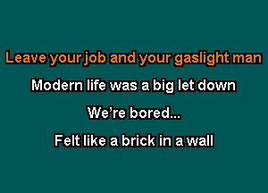 Leave yourjob and your gaslight man

Modern life was a big let down
We're bored...

Felt like a brick in a wall