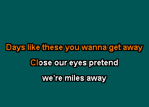 Days like these you wanna get away

Close our eyes pretend

we're miles away