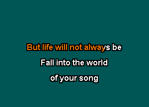 But life will not always be

Fall into the world

ofyoursong
