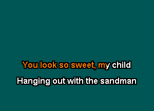 You look so sweet, my child

Hanging out with the sandman