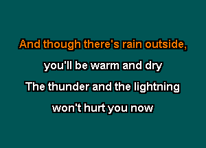 And though there's rain outside,

you'll be warm and dry

The thunder and the lightning

won't hurt you now