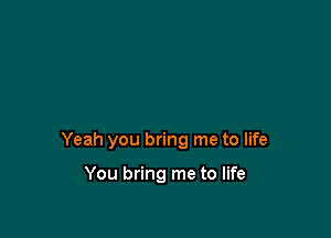 Yeah you bring me to life

You bring me to life