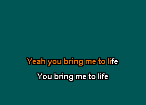 Yeah you bring me to life

You bring me to life