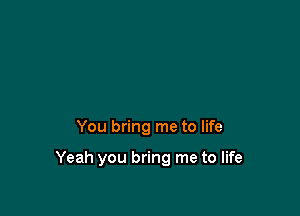 You bring me to life

Yeah you bring me to life