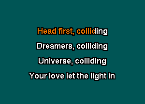 Head first, colliding
Dreamers, colliding

Universe, colliding

Your love let the light in