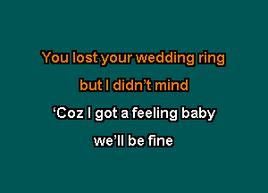 You lost your wedding ring
but I dith mind

Coz I got a feeling baby

weWI be fine