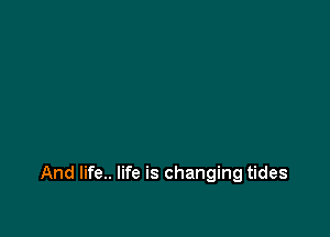 And life.. life is changing tides