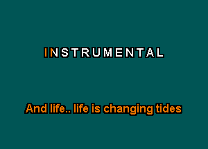 INSTRUMENTAL

And life.. life is changing tides