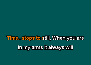 Time.. stops to still, When you are

in my arms it always will