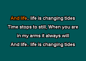 And life.. life is changing tides
Time stops to still, When you are

in my arms it always will

And life.. life is changing tides