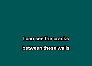 I can see the cracks

between these walls