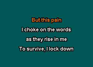 But this pain
lchoke on the words

as they rise in me

To survive, I lock down