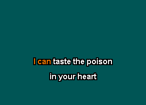 I can taste the poison

in your heart