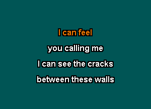 I can feel

you calling me

I can see the cracks

between these walls