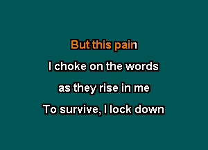 But this pain
lchoke on the words

as they rise in me

To survive, I lock down