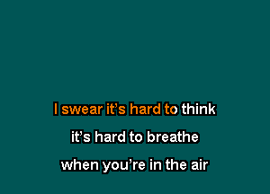 I swear it's hard to think

it's hard to breathe

when you're in the air
