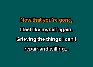 Now that you're gone,

lfeel like myself again.

Grieving the things I can't

repair and willing...