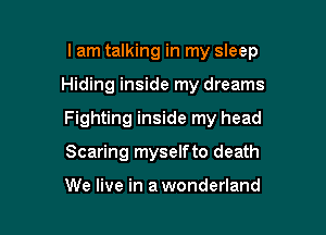 lam talking in my sleep

Hiding inside my dreams
Fighting inside my head
Scaring myselfto death

We live in a wonderland