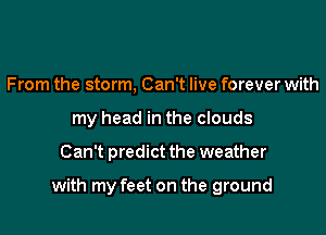 From the storm, Can't live forever with
my head in the clouds

Can't predict the weather

with my feet on the ground