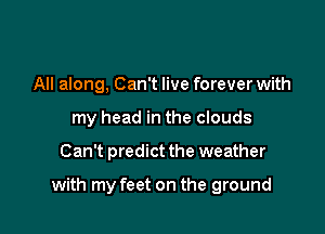 All along, Can't live forever with
my head in the clouds

Can't predict the weather

with my feet on the ground