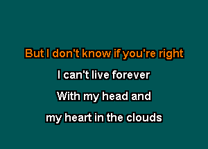 But I don't know ifyou're right

lcan't live forever
With my head and

my heart in the clouds