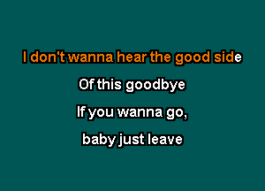 I don't wanna hear the good side
Ofthis goodbye

lfyou wanna go,

babyjust leave