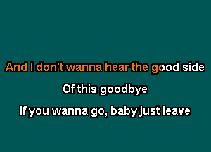 And I don't wanna hear the good side
0fthis goodbye

lfyou wanna go, babyjust leave