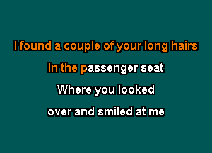 Ifound a couple ofyour long hairs

In the passenger seat
Where you looked

over and smiled at me