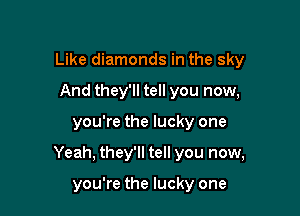 Like diamonds in the sky
And they'll tell you now,

you're the lucky one

Yeah, they'll tell you now,

you're the lucky one