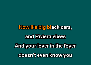 Now it's big black cars,

and Riviera views

And your lover in the foyer

doesn't even know you