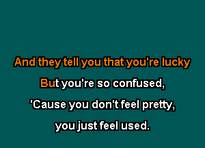And they tell you that you're lucky

Butyou're so confused,

'Cause you don't feel pretty,

you just feel used.