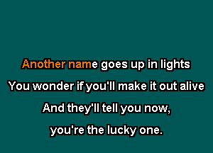 Another name goes up in lights

You wonder ifyou'll make it out alive

And they'll tell you now,

you're the lucky one.