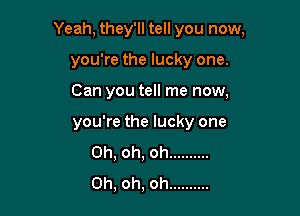 Yeah, they'll tell you now,
you're the lucky one.

Can you tell me now,

you're the lucky one
Oh, oh, oh ..........
Oh, oh, oh ..........