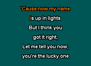 'Cause now my name
is up in lights
But I think you

got it right,

Let me tell you now,

you're the lucky one