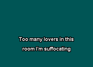 Too many lovers in this

room Pm suffocating