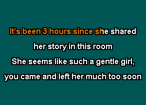 lt!s been 3 hours since she shared
her story in this room
She seems like such a gentle girl,

you came and left her much too soon