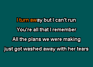 I turn away but I can't run
You're all that I remember
All the plans we were making

just got washed away with her tears