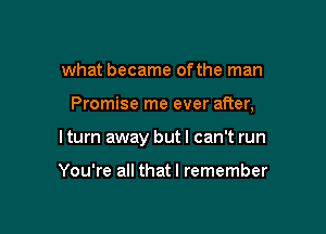 what became ofthe man

Promise me ever after,

lturn away but I can't run

You're all that I remember