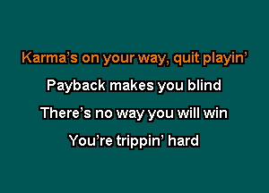 Karmays on your way, quit playina

Payback makes you blind

Thereys no way you will win

You're trippin' hard
