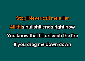 Stop! Never call me a liar

All this bullshit ends right now

You know that I'll unleash the fire

lfyou drag me down down