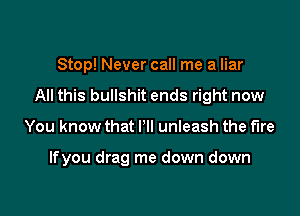 Stop! Never call me a liar

All this bullshit ends right now

You know that I'll unleash the fire

lfyou drag me down down