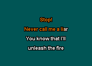 Stop!

Never call me a liar
You know that Pll

unleash the fire