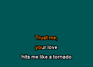 Trust me,

your love

hits me like a tornado