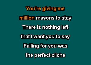 Yowre giving me
million reasons to stay

There is nothing left

that I want you to say

Falling for you was

the perfect cliche