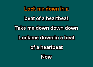 Lock me down in a
beat of a heartbeat

Take me down down down

Lock me down in a beat

ofa heartbeat

Now